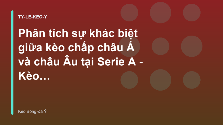 Phân tích sự khác biệt giữa kèo chấp châu Á và châu Âu tại Serie A - Kèo Bóng Đá Ý
